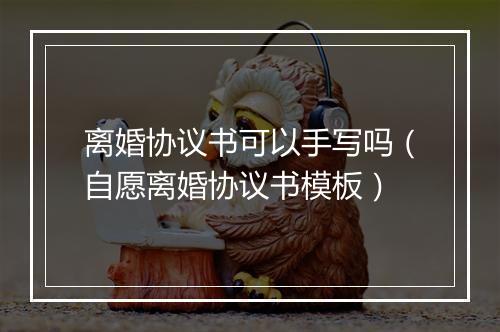 离婚协议书可以手写吗（自愿离婚协议书模板）