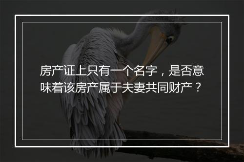 房产证上只有一个名字，是否意味着该房产属于夫妻共同财产？