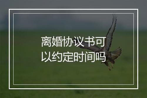 离婚协议书可以约定时间吗