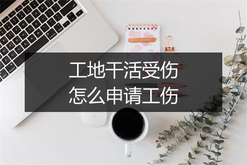 工地干活受伤怎么申请工伤