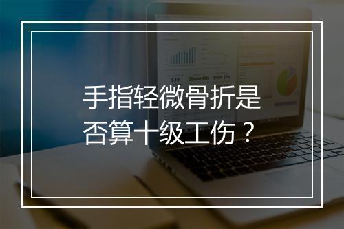 手指轻微骨折是否算十级工伤？