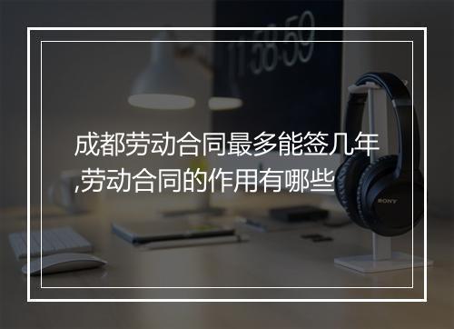 成都劳动合同最多能签几年,劳动合同的作用有哪些