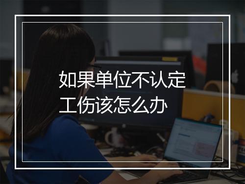 如果单位不认定工伤该怎么办