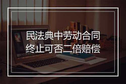 民法典中劳动合同终止可否二倍赔偿