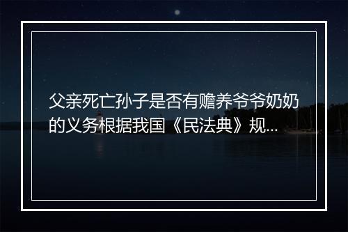 父亲死亡孙子是否有赡养爷爷奶奶的义务根据我国《民法典》规定，有负担