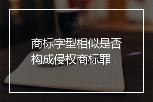 商标字型相似是否构成侵权商标罪