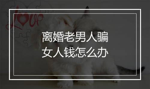 离婚老男人骗女人钱怎么办