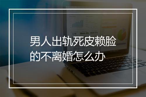 男人出轨死皮赖脸的不离婚怎么办