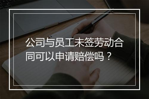 公司与员工未签劳动合同可以申请赔偿吗？