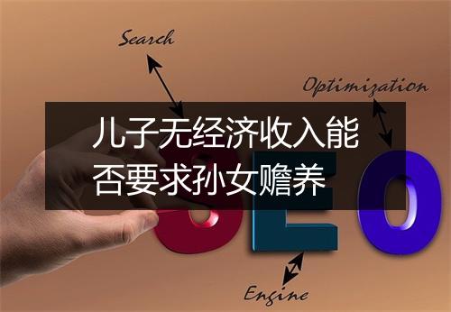 儿子无经济收入能否要求孙女赡养