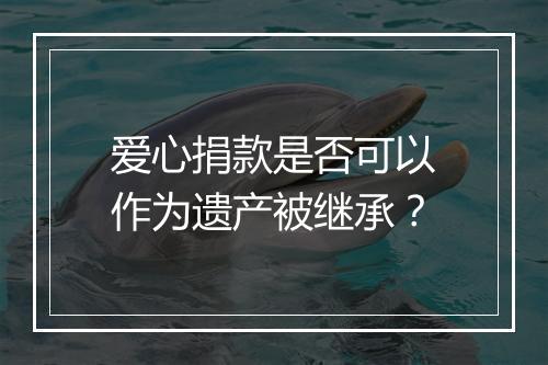 爱心捐款是否可以作为遗产被继承？