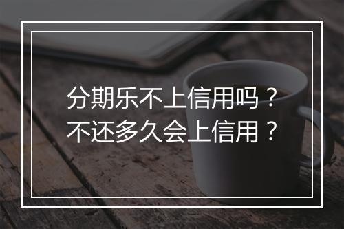 分期乐不上信用吗？不还多久会上信用？