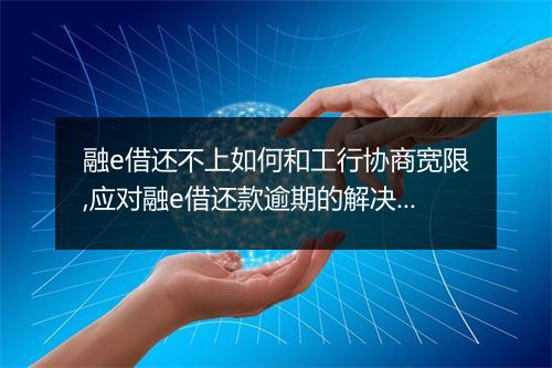 融e借还不上如何和工行协商宽限,应对融e借还款逾期的解决方案