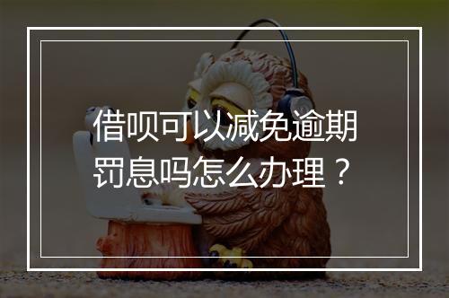 借呗可以减免逾期罚息吗怎么办理？