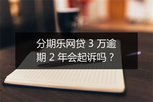 分期乐网贷 3 万逾期 2 年会起诉吗？