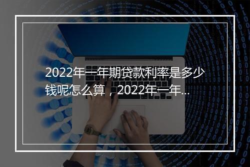 2022年一年期贷款利率是多少钱呢怎么算，2022年一年期贷款利率是多少