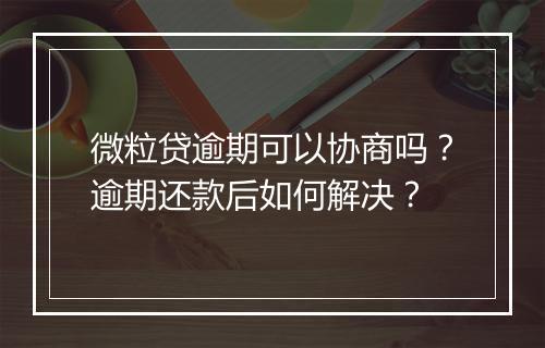 微粒贷逾期可以协商吗？逾期还款后如何解决？