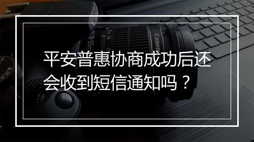 平安普惠协商成功后还会收到短信通知吗？