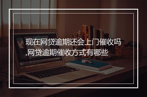 现在网贷逾期还会上门催收吗,网贷逾期催收方式有哪些