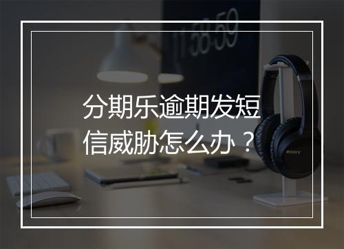 分期乐逾期发短信威胁怎么办？