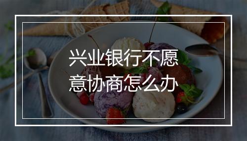 兴业银行不愿意协商怎么办
