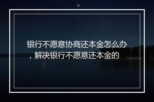银行不愿意协商还本金怎么办，解决银行不愿意还本金的