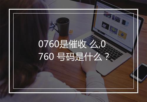 0760是催收 么,0760 号码是什么？
