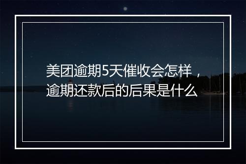 美团逾期5天催收会怎样，逾期还款后的后果是什么