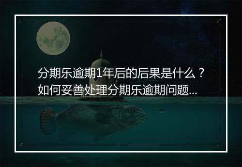 分期乐逾期1年后的后果是什么？如何妥善处理分期乐逾期问题？