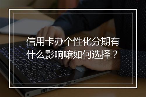信用卡办个性化分期有什么影响嘛如何选择？