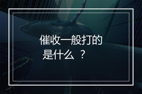 催收一般打的 是什么 ？