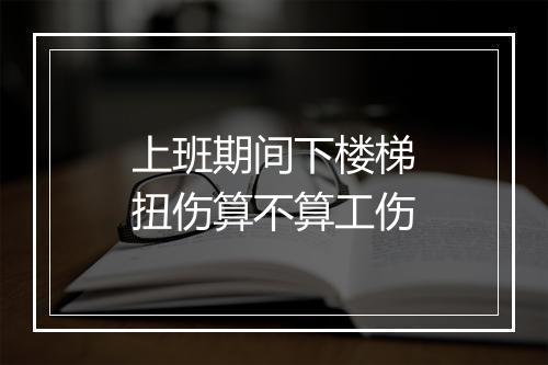 上班期间下楼梯扭伤算不算工伤