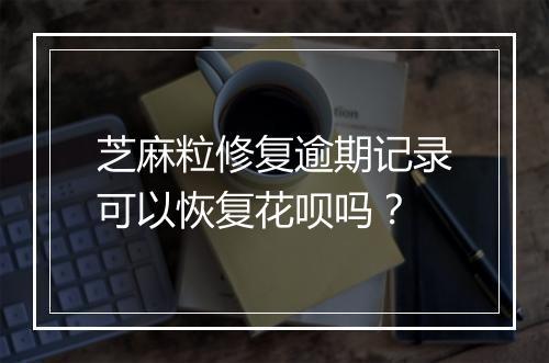 芝麻粒修复逾期记录可以恢复花呗吗？