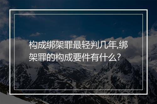 构成绑架罪最轻判几年,绑架罪的构成要件有什么?