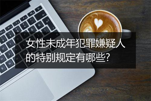 女性未成年犯罪嫌疑人的特别规定有哪些?