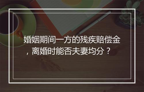 婚姻期间一方的残疾赔偿金，离婚时能否夫妻均分？
