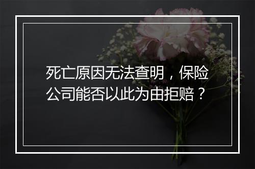 死亡原因无法查明，保险公司能否以此为由拒赔？