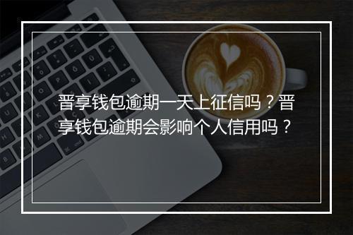 晋享钱包逾期一天上征信吗？晋享钱包逾期会影响个人信用吗？