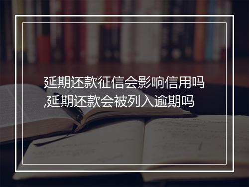 延期还款征信会影响信用吗,延期还款会被列入逾期吗