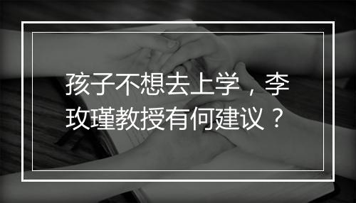 孩子不想去上学，李玫瑾教授有何建议？