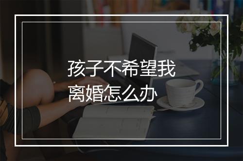 孩子不希望我离婚怎么办