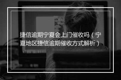 捷信逾期宁夏会上门催收吗（宁夏地区捷信逾期催收方式解析）