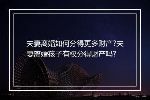 夫妻离婚如何分得更多财产?夫妻离婚孩子有权分得财产吗?