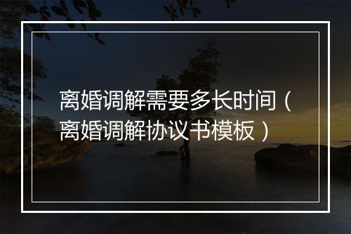 离婚调解需要多长时间（离婚调解协议书模板）