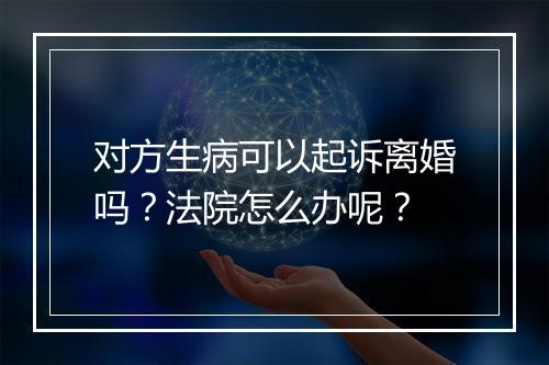 对方生病可以起诉离婚吗？法院怎么办呢？
