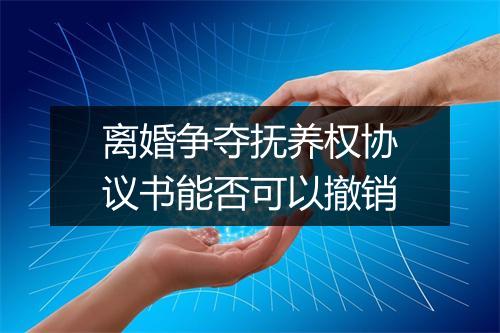 离婚争夺抚养权协议书能否可以撤销