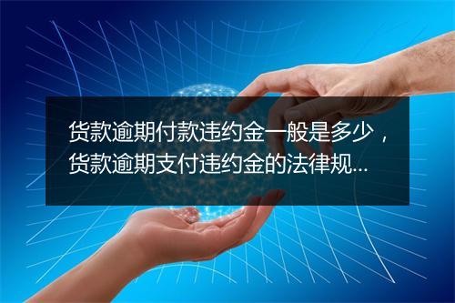 货款逾期付款违约金一般是多少，货款逾期支付违约金的法律规定一般是多少