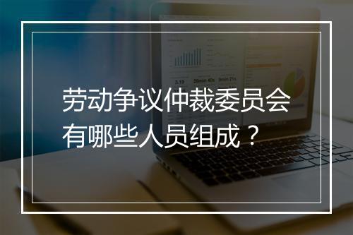 劳动争议仲裁委员会有哪些人员组成？