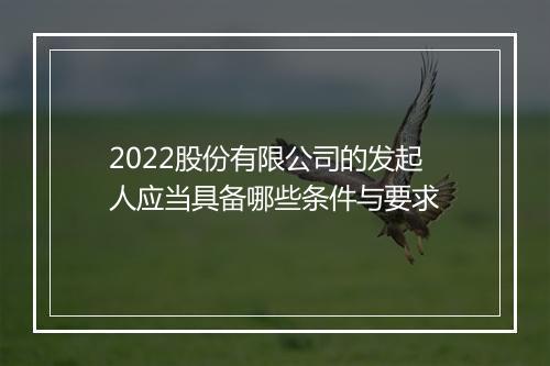 2022股份有限公司的发起人应当具备哪些条件与要求