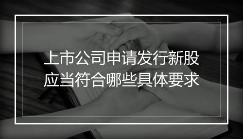 上市公司申请发行新股应当符合哪些具体要求